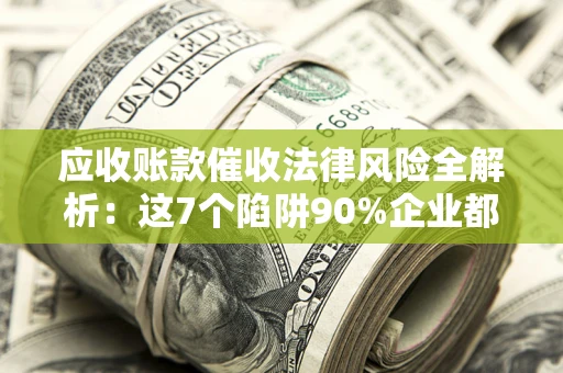 北京应收账款催收法律风险全解析：这7个陷阱90%企业都踩过（含合规应对指南）