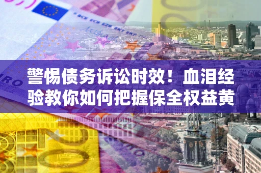 北京警惕债务诉讼时效！血泪经验教你如何把握保全权益黄金期