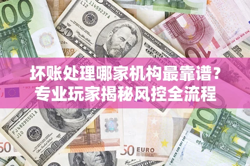 北京坏账处理哪家机构最靠谱？专业玩家揭秘风控全流程