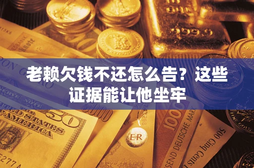 北京老赖欠钱不还怎么告？这些证据能让他坐牢