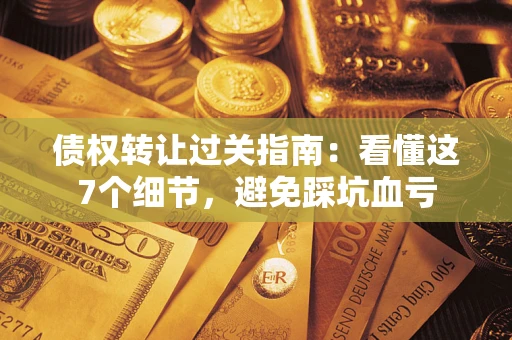 北京债权转让过关指南：看懂这7个细节，避免踩坑血亏