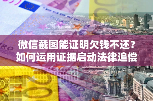 北京微信截图能证明欠钱不还？如何运用证据启动法律追偿程序？