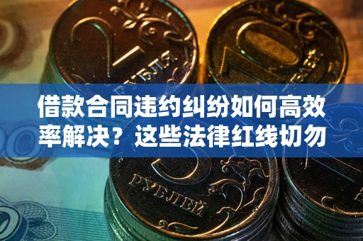北京借款合同违约纠纷如何高效率解决？这些法律红线切勿触碰