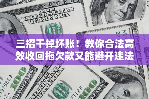 北京三招干掉坏账！教你合法高效收回拖欠款又能避开违法雷区