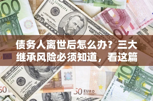 北京债务人离世后怎么办？三大继承风险必须知道，看这篇就够了