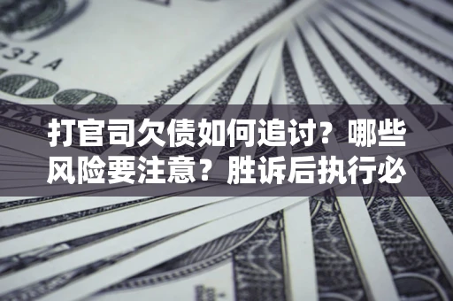 北京打官司欠债如何追讨？哪些风险要注意？胜诉后执行必看！