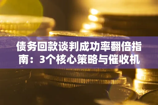 北京债务回款谈判成功率翻倍指南：3个核心策略与催收机构避坑法则