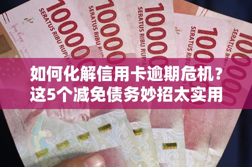 北京如何化解信用卡逾期危机？这5个减免债务妙招太实用