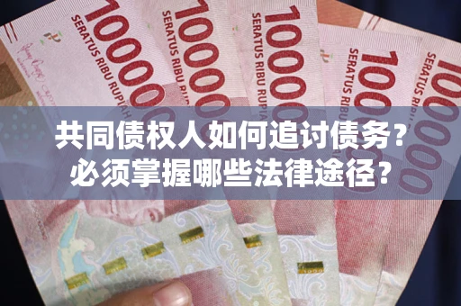 北京共同债权人如何追讨债务？必须掌握哪些法律途径？