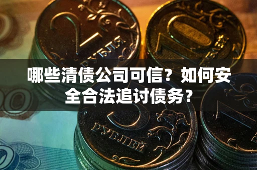 北京哪些清债公司可信？如何安全合法追讨债务？
