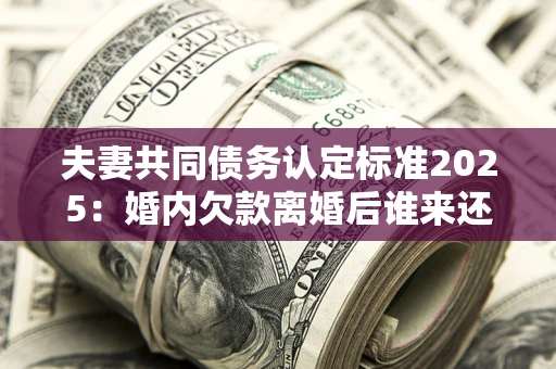 北京夫妻共同债务认定标准2025:婚内欠款离婚后谁来还? 北京夫妻共同债务认定标准2025:婚内欠款离婚后谁来还?