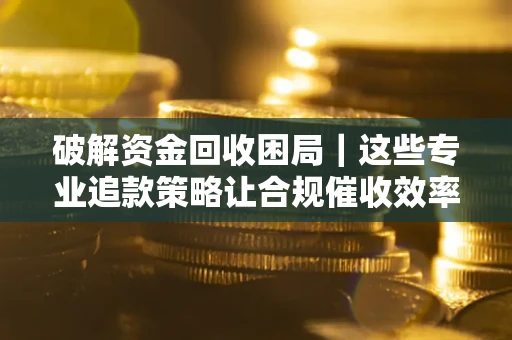 北京破解资金回收困局｜这些专业追款策略让合规催收效率翻倍