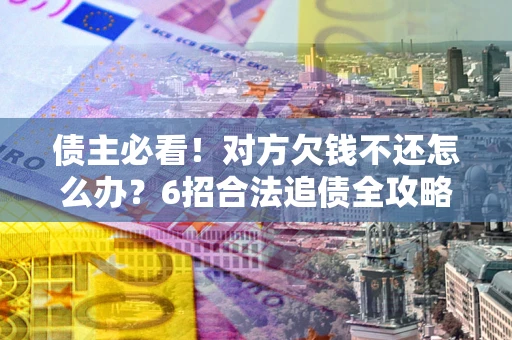 北京债主必看！对方欠钱不还怎么办？6招合法追债全攻略
