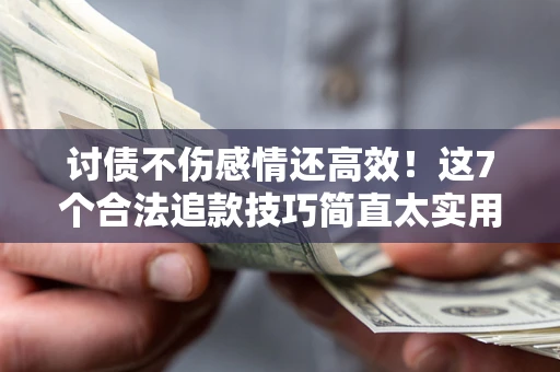 北京讨债不伤感情还高效！这7个合法追款技巧简直太实用