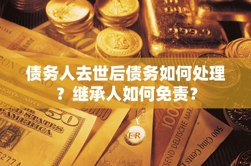 北京债务人去世后债务如何处理？继承人如何免责？