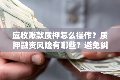 北京应收账款质押怎么操作？质押融资风险有哪些？避免纠纷高效融资技巧