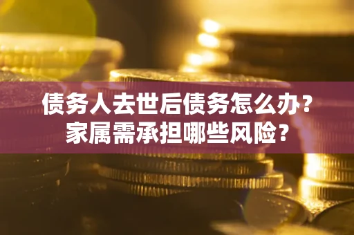 北京债务人去世后债务怎么办？家属需承担哪些风险？