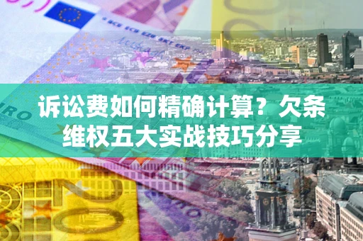 北京诉讼费如何精确计算？欠条维权五大实战技巧分享