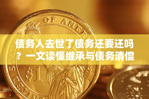 北京债务人去世了债务还要还吗？一文读懂继承与债务清偿