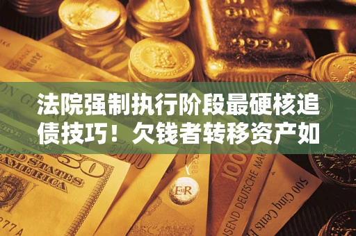 北京法院强制执行阶段最硬核追债技巧！欠钱者转移资产如何破解？
