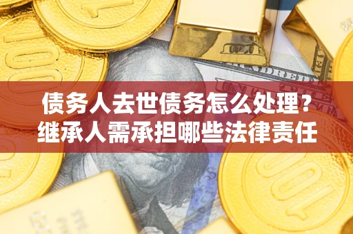 北京债务人去世债务怎么处理？继承人需承担哪些法律责任？