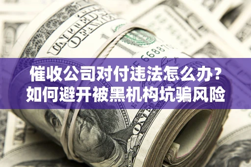 北京催收公司对付违法怎么办？如何避开被黑机构坑骗风险