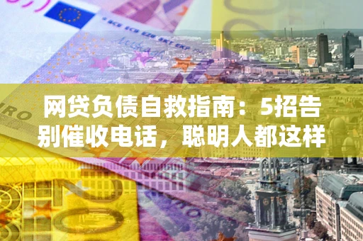 北京网贷负债自救指南：5招告别催收电话，聪明人都这样做