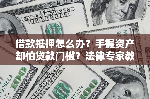 北京借款抵押怎么办？手握资产却怕贷款门槛？法律专家教你办抵押不踩坑
