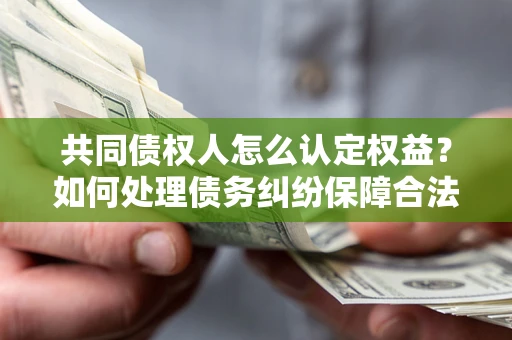 北京共同债权人怎么认定权益？如何处理债务纠纷保障合法权益？