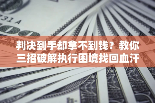 北京判决到手却拿不到钱？教你三招破解执行困境找回血汗钱