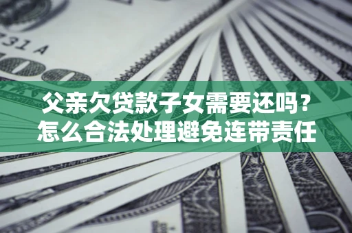 北京父亲欠贷款子女需要还吗？怎么合法处理避免连带责任？