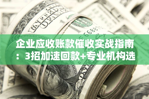北京企业应收账款催收实战指南：3招加速回款+专业机构选择避坑