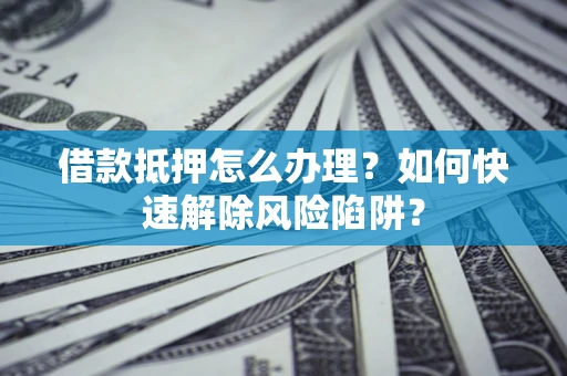 北京借款抵押怎么办理？如何快速解除风险陷阱？