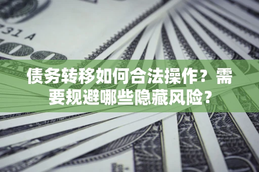 北京债务转移如何合法操作？需要规避哪些隐藏风险？