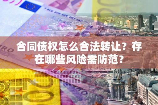 北京合同债权怎么合法转让？存在哪些风险需防范？