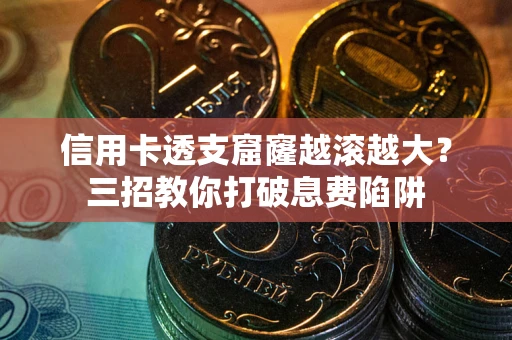 北京信用卡透支窟窿越滚越大？三招教你打破息费陷阱