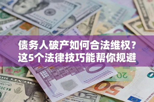 北京债务人破产如何合法维权？这5个法律技巧能帮你规避风险
