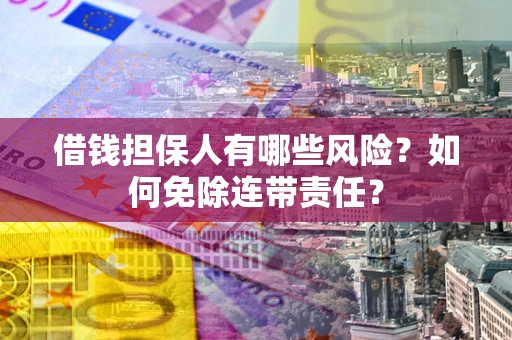 北京借钱担保人有哪些风险？如何免除连带责任？