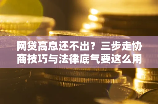 北京网贷高息还不出？三步走协商技巧与法律底气要这么用