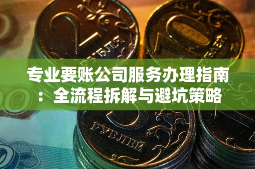 北京专业要账公司服务办理指南：全流程拆解与避坑策略
