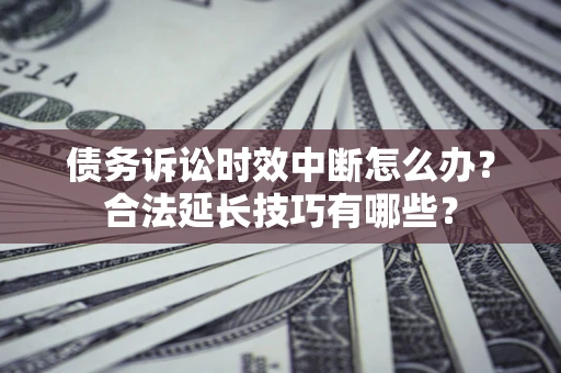 北京债务诉讼时效中断怎么办？合法延长技巧有哪些？