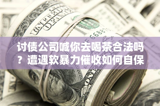 北京讨债公司喊你去喝茶合法吗？遭遇软暴力催收如何自保？