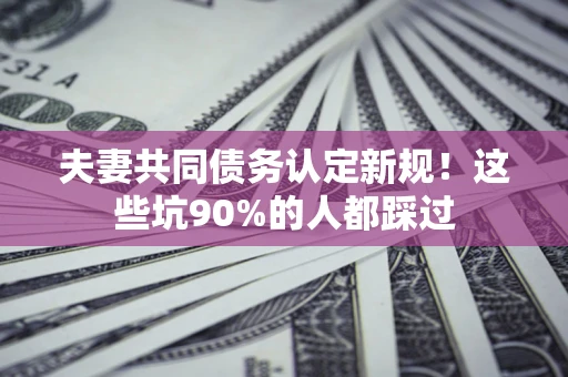 北京夫妻共同债务认定新规！这些坑90%的人都踩过