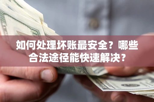 北京如何处理坏账最安全？哪些合法途径能快速解决？