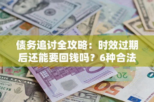 北京债务追讨全攻略：时效过期后还能要回钱吗？6种合法手段助你维权