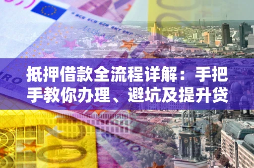 北京抵押借款全流程详解：手把手教你办理、避坑及提升贷款额度