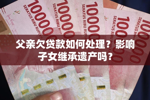 北京父亲欠贷款如何处理?影响子女继承遗产吗? 北京父亲欠贷款如何处理?影响子女继承遗产吗?