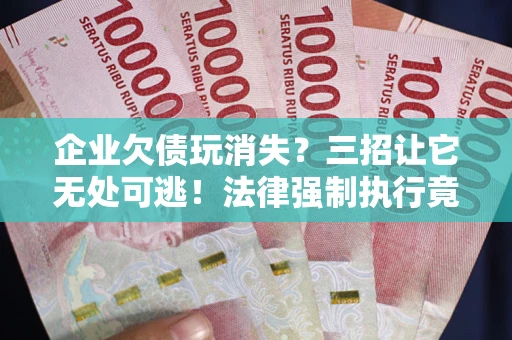 北京企业欠债玩消失？三招让它无处可逃！法律强制执行竟比讨债公司还狠？